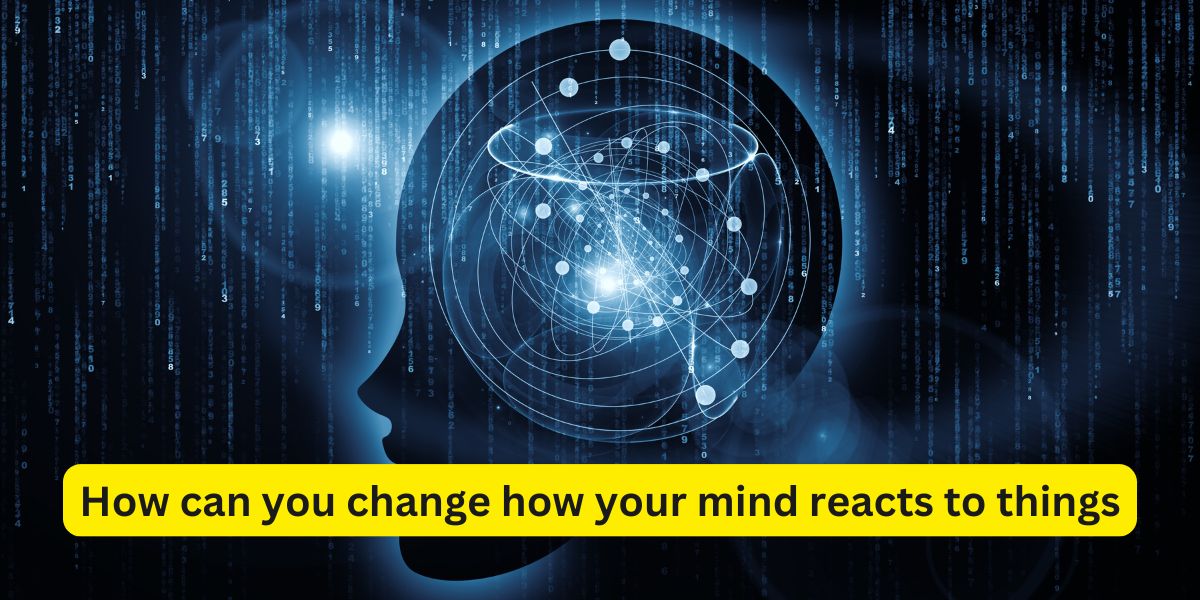 How can you change how your mind reacts to things